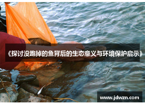 《探讨没跑掉的鱼背后的生态意义与环境保护启示》
