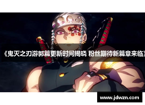 《鬼灭之刃游郭篇更新时间揭晓 粉丝期待新篇章来临》