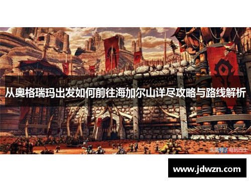 从奥格瑞玛出发如何前往海加尔山详尽攻略与路线解析 从奥格瑞玛出发如何前往海加尔山详尽攻略与路线解析