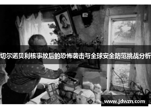 切尔诺贝利核事故后的恐怖袭击与全球安全防范挑战分析 切尔诺贝利核事故后的恐怖袭击与全球安全防范挑战分析